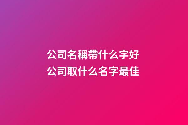 公司名稱帶什么字好 公司取什么名字最佳-第1張-公司起名-玄機派